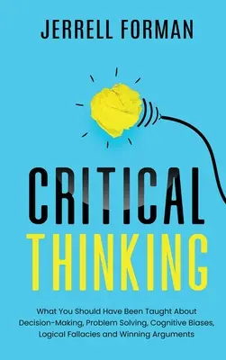 La pensée critique : Ce qu'on aurait dû vous apprendre sur la prise de décision, la résolution de problèmes, les préjugés cognitifs, les sophismes logiques et les victoires - Critical Thinking: What You Should Have Been Taught About Decision-Making, Problem Solving, Cognitive Biases, Logical Fallacies and Winni