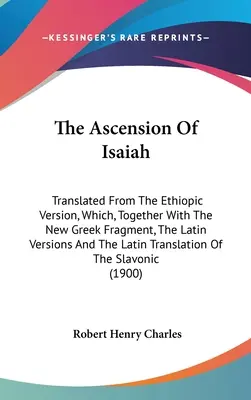 L'ascension d'Isaïe : Traduit de la version éthiopique qui, avec le nouveau fragment grec, les versions latines et la version latine, a été traduite de l'autre côté de la frontière. - The Ascension Of Isaiah: Translated From The Ethiopic Version, Which, Together With The New Greek Fragment, The Latin Versions And The Latin Tr