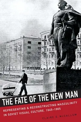 Le destin de l'homme nouveau : Représentation et reconstruction de la masculinité dans la culture visuelle soviétique, 1945-1965 - The Fate of the New Man: Representing and Reconstructing Masculinity in Soviet Visual Culture, 1945-1965