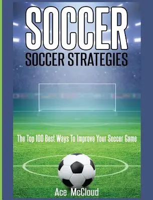 Football : Stratégies de football : Les 100 meilleures façons d'améliorer votre jeu de soccer - Soccer: Soccer Strategies: The Top 100 Best Ways To Improve Your Soccer Game