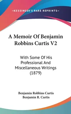 Mémoire de Benjamin Robbins Curtis V2 : Avec quelques-uns de ses écrits professionnels et divers (1879) - A Memoir Of Benjamin Robbins Curtis V2: With Some Of His Professional And Miscellaneous Writings (1879)