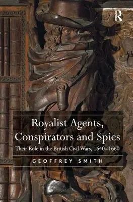 Agents royalistes, conspirateurs et espions : Leur rôle dans les guerres civiles britanniques, 1640-1660 - Royalist Agents, Conspirators and Spies: Their Role in the British Civil Wars, 1640-1660