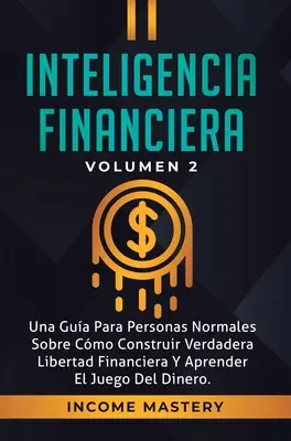 Inteligencia Financiera : Un guide pour les personnes normales sur la façon de construire une véritable liberté financière et d'apprendre le jeu de l'argent. - Inteligencia Financiera: Una Gua Para Personas Normales Sobre Cmo Construir Verdadera Libertad Financiera Y Aprender El Juego Del Dinero Volu