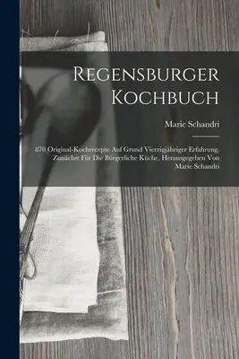 Regensburger Kochbuch : 870 Original-kochrecepte Auf Grund Vierzigjhriger Erfahrung, Zunchst Fr Die Brgerliche Kche, Heragegeben Von Ma - Regensburger Kochbuch: 870 Original-kochrecepte Auf Grund Vierzigjhriger Erfahrung, Zunchst Fr Die Brgerliche Kche, Herausgegeben Von Ma