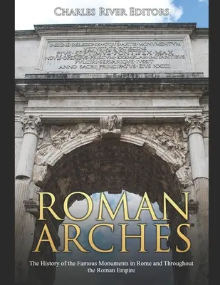 Arcs romains : L'histoire des célèbres monuments de Rome et de l'Empire romain - Roman Arches: The History of the Famous Monuments in Rome and Throughout the Roman Empire