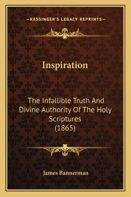 Inspiration : La vérité infaillible et l'autorité divine des saintes écritures (1865) - Inspiration: The Infallible Truth And Divine Authority Of The Holy Scriptures (1865)