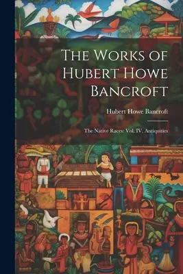 Œuvres de Hubert Howe Bancroft : Les races indigènes : vol. IV, Antiquités - The Works of Hubert Howe Bancroft: The Native Races: vol. IV, Antiquities