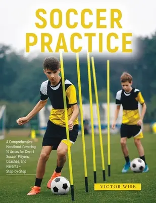 Pratique du football : : Un manuel complet couvrant 14 domaines pour les joueurs de football intelligents, les entraîneurs et les parents - étape par étape - Soccer Practice: : A Comprehensive Handbook Covering 14 Areas for Smart Soccer Players, Coaches, and Parents - Step-by-Step