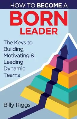 Comment devenir un leader né : Les clés pour construire, motiver et diriger des équipes dynamiques - How to Become a Born Leader: Keys to Building, Motivating, and Leading Dynamic Teams