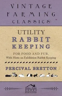 L'élevage de lapins d'utilité - pour la nourriture et la fourrure - avec des conseils sur l'élevage de lapins d'exposition - Utility Rabbit Keeping - For Food and Fur - With Hints on Exhibition Rabbit Keeping