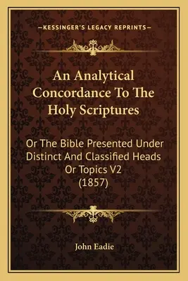 Une concordance analytique des Saintes Ecritures : Ou la Bible présentée sous des rubriques ou des sujets distincts et classés V2 (1857) - An Analytical Concordance To The Holy Scriptures: Or The Bible Presented Under Distinct And Classified Heads Or Topics V2 (1857)