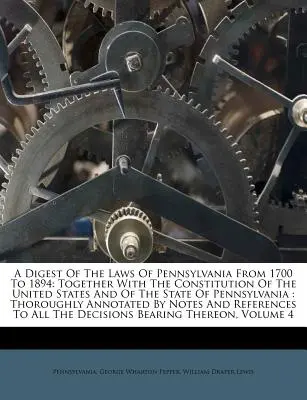 Un condensé des lois de Pennsylvanie de 1700 à 1894 : Avec la Constitution des États-Unis et de l'État de Pennsylvanie : minutieux - A Digest Of The Laws Of Pennsylvania From 1700 To 1894: Together With The Constitution Of The United States And Of The State Of Pennsylvania: Thorough