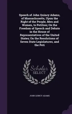 Discours de John Quincy Adams, du Massachusetts, sur le droit du peuple, hommes et femmes, de pétitionner ; sur la liberté de parole et de débat dans le Ho - Speech of John Quincy Adams, of Massachusetts, Upon the Right of the People, Men and Women, to Petition; On the Freedom of Speech and Debate in the Ho