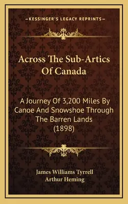 La traversée des régions sub-arctiques du Canada : Un voyage de 3 200 milles en canoë et en raquettes à travers les terres stériles (1898) - Across The Sub-Artics Of Canada: A Journey Of 3,200 Miles By Canoe And Snowshoe Through The Barren Lands (1898)