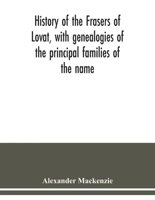 Histoire des Fraser de Lovat, avec les généalogies des principales familles de ce nom, auxquelles s'ajoutent celles de Dunballoch et de Phopachy. - History of the Frasers of Lovat, with genealogies of the principal families of the name: to which is added those of Dunballoch and Phopachy