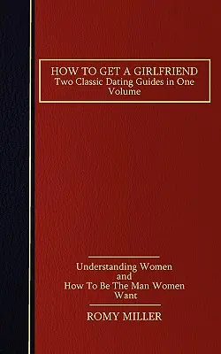 Comment obtenir une petite amie : Deux guides de rencontre classiques en un seul volume - Comprendre les femmes et Comment être l'homme que les femmes veulent - How to Get a Girlfriend: Two Classic Dating Guides in One Volume-Understanding Women and How To Be The Man Women Want