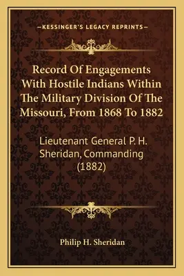 Compte rendu des engagements avec des Indiens hostiles dans la division militaire du Missouri, de 1868 à 1882 : Lieutenant général P. H. Sheridan, commandant - Record Of Engagements With Hostile Indians Within The Military Division Of The Missouri, From 1868 To 1882: Lieutenant General P. H. Sheridan, Command