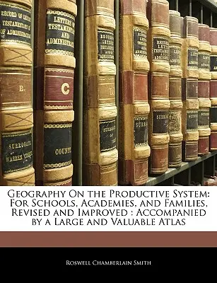 Géographie du système productif : Pour les écoles, les académies et les familles, révisé et amélioré : Accompagné d'un grand et précieux atlas - Geography on the Productive System: For Schools, Academies, and Families, Revised and Improved: Accompanied by a Large and Valuable Atlas