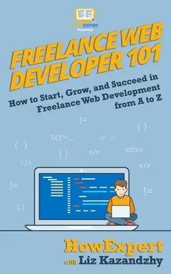 Freelance Web Developer 101 : Comment démarrer, grandir et réussir dans le développement Web en freelance de A à Z - Freelance Web Developer 101: How to Start, Grow, and Succeed in Freelance Web Development from A to Z