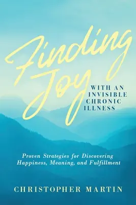 Trouver la joie avec une maladie chronique invisible : Stratégies éprouvées pour découvrir le bonheur, le sens et l'épanouissement - Finding Joy with an Invisible Chronic Illness: Proven Strategies for Discovering Happiness, Meaning, and Fulfillment