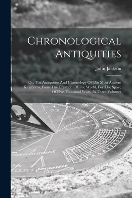 Antiquités chronologiques : Les antiquités et la chronologie des royaumes les plus anciens, depuis la création du monde, sur une période de cinq ans. - Chronological Antiquities: Or, The Antiquities And Chronology Of The Most Ancient Kingdoms, From The Creation Of The World, For The Space Of Five