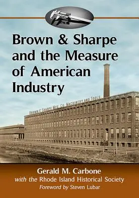 Brown & Sharpe et la mesure de l'industrie américaine : La fabrication des machines-outils de précision qui ont permis l'industrie manufacturière, 1833-2001 - Brown & Sharpe and the Measure of American Industry: Making the Precision Machine Tools That Enabled Manufacturing, 1833-2001