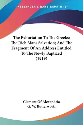 L'exhortation aux Grecs, le salut de l'homme riche et le fragment d'un discours intitulé Aux nouveaux baptisés (1919) - The Exhortation To The Greeks; The Rich Mans Salvation; And The Fragment Of An Address Entitled To The Newly Baptized (1919)