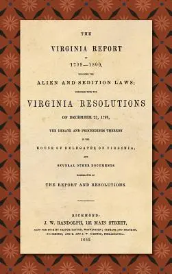 The Virginia Report of 1799-1800, Touching the Alien and Sedition Laws ; Together with the Virginia Resolutions of December 21, 1798, the Debate and Pr - The Virginia Report of 1799-1800, Touching the Alien and Sedition Laws; Together with the Virginia Resolutions of December 21, 1798, the Debate and Pr