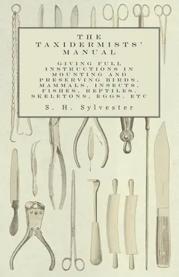 Manuel du taxidermiste - Instructions complètes pour le montage et la conservation des oiseaux, des mammifères, des insectes, des poissons, des reptiles, des squelettes, des œufs, etc. - The Taxidermists' Manual - Giving Full Instructions in Mounting and Preserving Birds, Mammals, Insects, Fishes, Reptiles, Skeletons, Eggs, Etc
