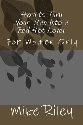 Comment transformer votre homme en un amant sexy : Pour les femmes seulement - How to Turn Your Man Into a Red Hot Lover: For Women Only