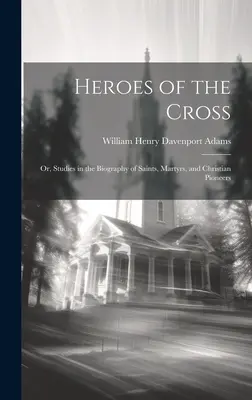 Les héros de la croix : études sur la biographie des saints, des martyrs et des pionniers chrétiens - Heroes of the Cross; Or, Studies in the Biography of Saints, Martyrs, and Christian Pioneers