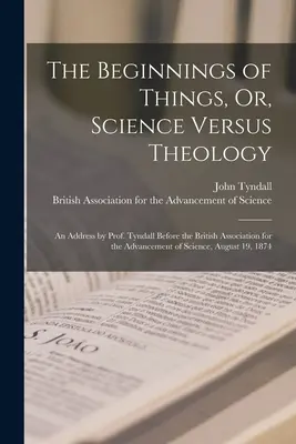 Le commencement des choses, ou la science contre la théologie : Un discours du professeur Tyndall devant l'Association britannique pour l'avancement de la science, augu - The Beginnings of Things, Or, Science Versus Theology: An Address by Prof. Tyndall Before the British Association for the Advancement of Science, Augu