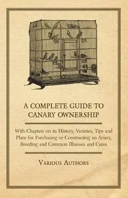 Un guide complet de la propriété des canaris - avec des chapitres sur son histoire, ses variétés, des conseils et des plans pour l'achat ou la construction d'une volière, l'élevage et la reproduction des canaris, ainsi que des conseils sur la façon de les élever et de les conserver. - A Complete Guide to Canary Ownership - With Chapters on Its History, Varieties, Tips and Plans for Purchasing or Constructing an Aviary, Breeding and