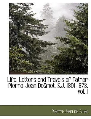 Vie, lettres et voyages du Père Pierre-Jean Desmet, S.J. 1801-1873, Vol. 1 - Life, Letters and Travels of Father Pierre-Jean Desmet, S.J. 1801-1873, Vol. 1