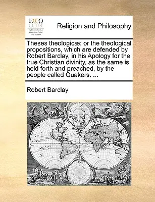 Theses Theologicae : Ou les propositions théologiques défendues par Robert Barclay dans son Apologie pour la vraie divinité chrétienne, - Theses Theologicae: Or the Theological Propositions, Which Are Defended by Robert Barclay, in His Apology for the True Christian Divinity,