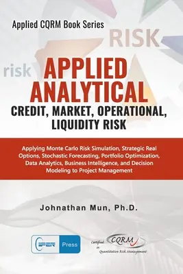 Applied Analytics - Credit, Market, Operational, and Liquidity Risk : Applying Monte Carlo Risk Simulation, Strategic Real Options, Stochastic Forecast - Applied Analytics - Credit, Market, Operational, and Liquidity Risk: Applying Monte Carlo Risk Simulation, Strategic Real Options, Stochastic Forecast
