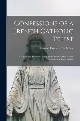 Confessions d'un prêtre catholique français : Auxquelles s'ajoutent des avertissements au peuple des États-Unis par le même auteur - Confessions of a French Catholic Priest: To Which Are Added Warnings to the People of the United States by the Same Author