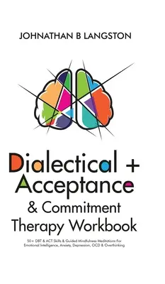 Dialectical + Acceptance & Commitment Therapy Workbook : 50+ DBT & ACT Skills & Guided Mindfulness Meditations For Emotional Intelligence, Anxiety, Dep - Dialectical + Acceptance & Commitment Therapy Workbook: 50+ DBT & ACT Skills & Guided Mindfulness Meditations For Emotional Intelligence, Anxiety, Dep