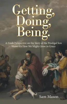 Obtenir, faire, être.. : Une nouvelle perspective sur l'histoire du fils prodigue nous montre comment nous pouvons grandir dans la grâce - Getting, Doing, Being.: A Fresh Perspective on the Story of the Prodigal Son Shows Us How We Might Grow in Grace