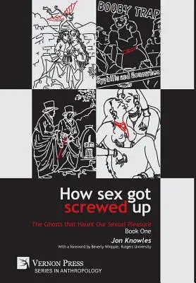 How Sex Got Screwed Up : The Ghosts that Haunt Our Sexual Pleasure - Book One : From the Stone Age to the Enlightenment (Comment le sexe a merdé : les fantômes qui hantent notre plaisir sexuel - Livre premier : de l'âge de pierre au siècle des Lumières) - How Sex Got Screwed Up: The Ghosts that Haunt Our Sexual Pleasure - Book One: From the Stone Age to the Enlightenment