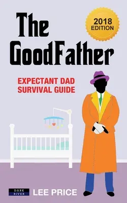 Le bon père : Guide de survie du futur papa [édition 2018] - The GoodFather: Expectant Dad Survival Guide [2018 Edition]
