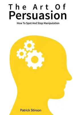 L'art de la persuasion : Comment repérer et arrêter la manipulation - The Art Of Persuasion: How To Spot And Stop Manipulation