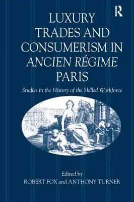 Métiers du luxe et consommation dans le Paris de l'Ancien Régime : Études sur l'histoire de la main-d'œuvre qualifiée - Luxury Trades and Consumerism in Ancien Rgime Paris: Studies in the History of the Skilled Workforce