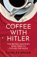 Café avec Hitler - Les amateurs britanniques qui ont tenté de civiliser les nazis - Coffee with Hitler - The British Amateurs Who Tried to Civilise the Nazis