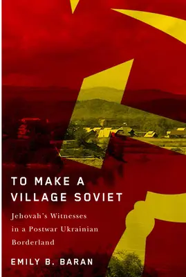 Faire un village soviétique : Les Témoins de Jéhovah et la transformation d'une région frontalière ukrainienne d'après-guerre - To Make a Village Soviet: Jehovah's Witnesses and the Transformation of a Postwar Ukrainian Borderland