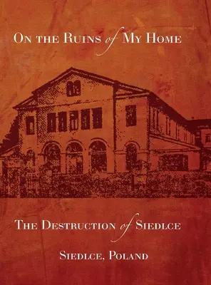 Sur les ruines de ma maison : la destruction de Siedlce - On the Ruins of My Home; The Destruction of Siedlce