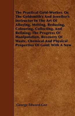 The Practical Gold-Worker, or, The Goldsmith's and Jeweller's Instructor in the Art of Alloying, Melting, Reducing, Colouring, Collecting, and Refinin