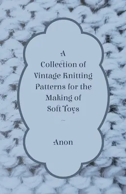 Une collection de patrons de tricot vintage pour la fabrication de jouets mous - A Collection of Vintage Knitting Patterns for the Making of Soft Toys