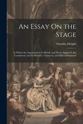 Un essai sur la scène : dans lequel sont examinés les arguments en sa faveur et ceux contre elle, ainsi que sa moralité, son caractère et ses effets. - An Essay On the Stage: In Which the Arguments in Its Behalf, and Those Against It Are Considered, and Its Morality, Character, and Effects Il