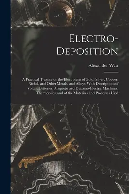Électrodéposition : Un traité pratique sur l'électrolyse de l'or, de l'argent, du cuivre, du nickel et d'autres métaux et alliages, avec une description de l'électrolyse de l'or, de l'argent, du cuivre, du nickel et d'autres métaux et alliages. - Electro-deposition: A Practical Treatise on the Electrolysis of Gold, Silver, Copper, Nickel, and Other Metals, and Alloys, With Descripti